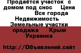 Продаётся участок (с домом под снос) › Цена ­ 150 000 - Все города Недвижимость » Земельные участки продажа   . Крым,Украинка